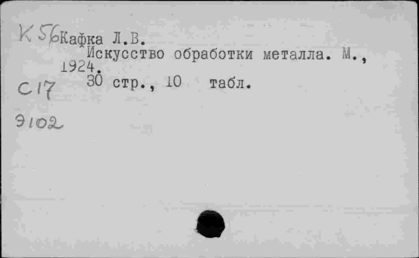 ﻿И -ьКафка Л. В.
Искусство обработки металла.
с/?
30 стр., 10 табл.
9/oâ,